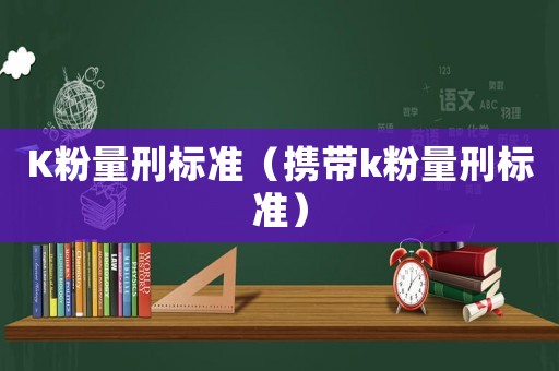 K粉量刑標(biāo)準(zhǔn)（攜帶k粉量刑標(biāo)準(zhǔn)）