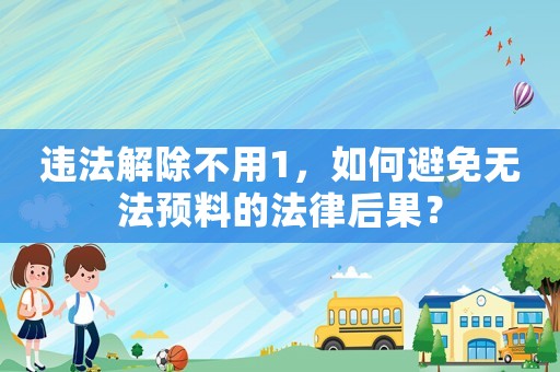 違法解除不用1，如何避免無法預(yù)料的法律后果？