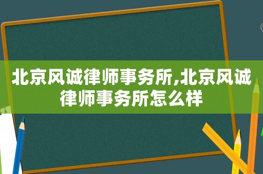 北京風(fēng)誠律師事務(wù)所,北京風(fēng)誠律師事務(wù)所怎么樣