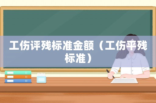 工傷評殘標(biāo)準(zhǔn)金額（工傷平殘標(biāo)準(zhǔn)）