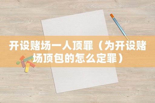 開設(shè)賭場(chǎng)一人頂罪（為開設(shè)賭場(chǎng)頂包的怎么定罪）