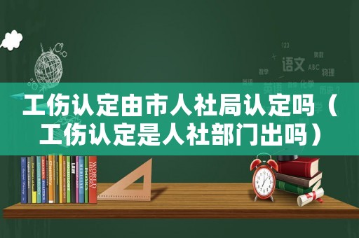 工傷認(rèn)定由市人社局認(rèn)定嗎（工傷認(rèn)定是人社部門出嗎）