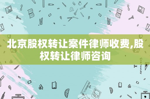 北京股權(quán)轉(zhuǎn)讓案件律師收費(fèi),股權(quán)轉(zhuǎn)讓律師咨詢(xún)