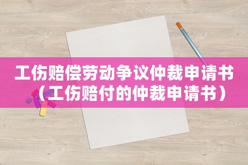 工傷賠償勞動爭議仲裁申請書（工傷賠付的仲裁申請書）