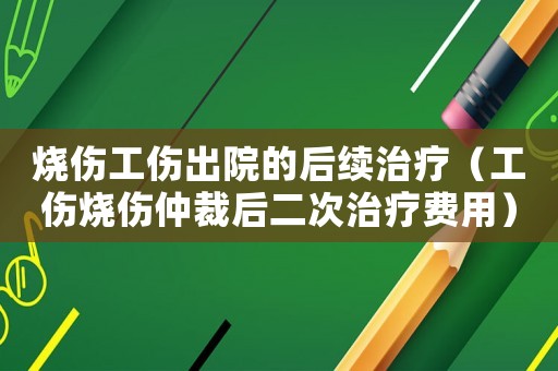 燒傷工傷出院的后續(xù)治療（工傷燒傷仲裁后二次治療費(fèi)用）