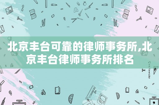 北京豐臺(tái)可靠的律師事務(wù)所,北京豐臺(tái)律師事務(wù)所排名