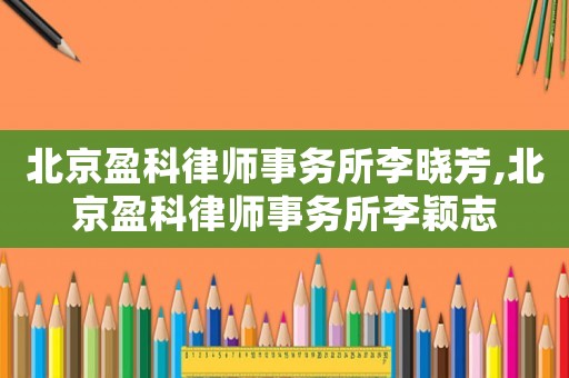 北京盈科律師事務(wù)所李曉芳,北京盈科律師事務(wù)所李穎志