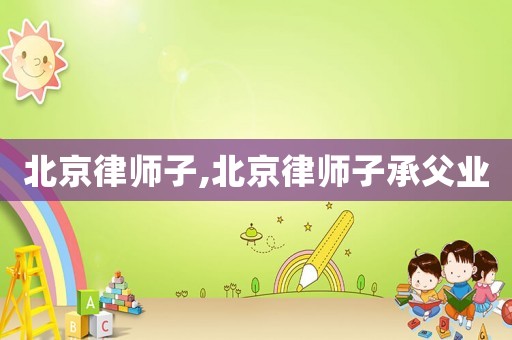 北京律師子,北京律師子承父業(yè)