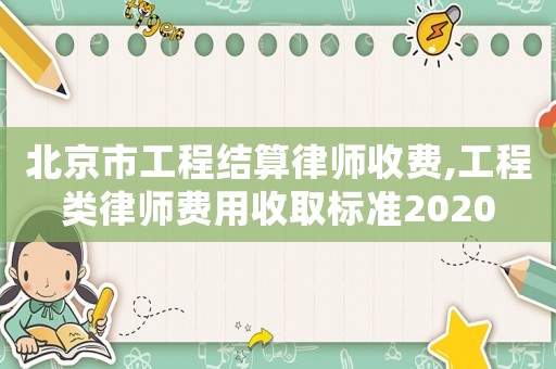 北京市工程結(jié)算律師收費(fèi),工程類(lèi)律師費(fèi)用收取標(biāo)準(zhǔn)2020
