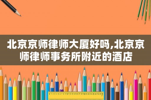 北京京師律師大廈好嗎,北京京師律師事務(wù)所附近的酒店
