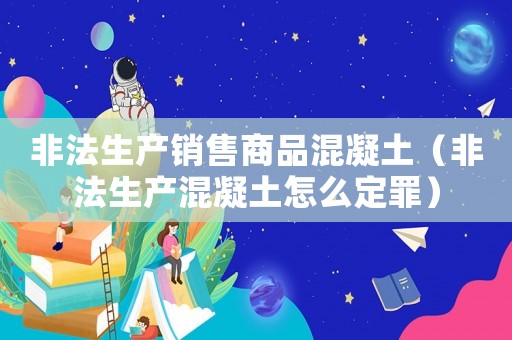 非法生產(chǎn)銷售商品混凝土（非法生產(chǎn)混凝土怎么定罪）