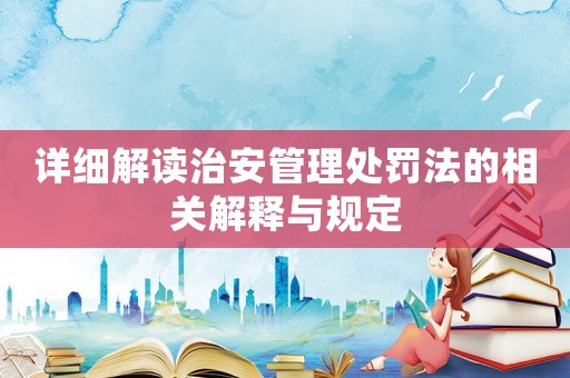 詳細(xì)解讀治安管理處罰法的相關(guān)解釋與規(guī)定