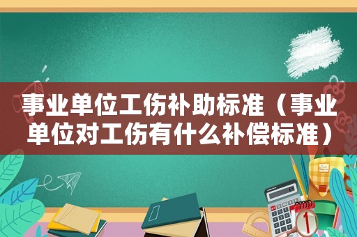 事業(yè)單位工傷補(bǔ)助標(biāo)準(zhǔn)（事業(yè)單位對(duì)工傷有什么補(bǔ)償標(biāo)準(zhǔn)）