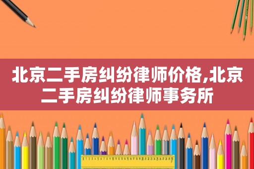 北京二手房糾紛律師價格,北京二手房糾紛律師事務(wù)所