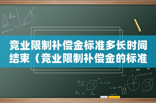 競(jìng)業(yè)限制補(bǔ)償金標(biāo)準(zhǔn)多長(zhǎng)時(shí)間結(jié)束（競(jìng)業(yè)限制補(bǔ)償金的標(biāo)準(zhǔn)）