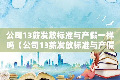 公司13薪發(fā)放標準與產假一樣嗎（公司13薪發(fā)放標準與產假）