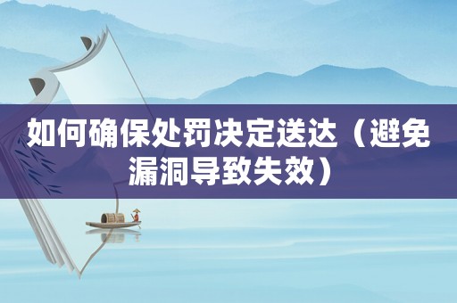 如何確保處罰決定送達(dá)（避免漏洞導(dǎo)致失效）