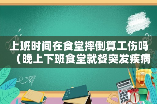 上班時間在食堂摔倒算工傷嗎（晚上下班食堂就餐突發(fā)疾病工傷）