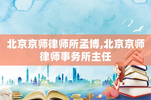 北京京師律師所孟博,北京京師律師事務(wù)所主任