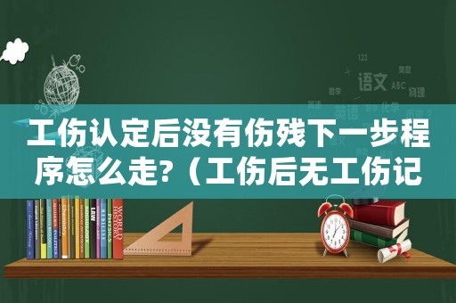 工傷認(rèn)定后沒(méi)有傷殘下一步程序怎么走?（工傷后無(wú)工傷記錄怎么處理）