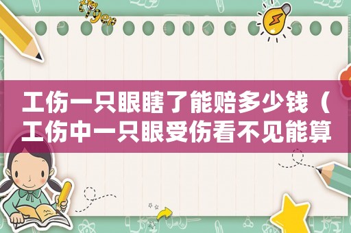工傷一只眼瞎了能賠多少錢（工傷中一只眼受傷看不見(jiàn)能算殘嗎）