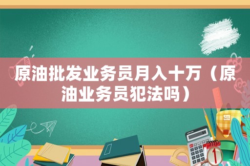 原油批發(fā)業(yè)務(wù)員月入十萬（原油業(yè)務(wù)員犯法嗎）