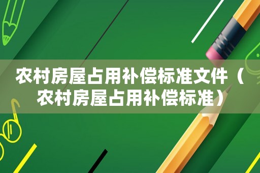 農(nóng)村房屋占用補償標(biāo)準(zhǔn)文件（農(nóng)村房屋占用補償標(biāo)準(zhǔn)）