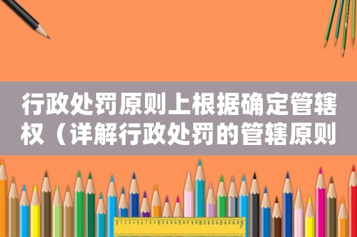 行政處罰原則上根據(jù)確定管轄權(quán)（詳解行政處罰的管轄原則）