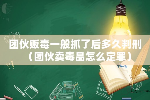 團(tuán)伙販毒一般抓了后多久判刑（團(tuán)伙賣(mài)毒品怎么定罪）