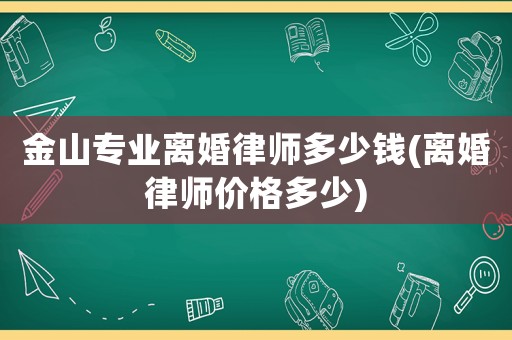 金山專業(yè)離婚律師多少錢(離婚律師價(jià)格多少)