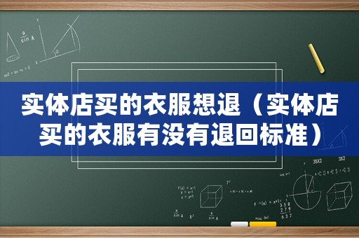實(shí)體店買的衣服想退（實(shí)體店買的衣服有沒有退回標(biāo)準(zhǔn)）