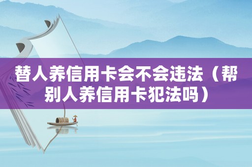替人養(yǎng)信用卡會(huì)不會(huì)違法（幫別人養(yǎng)信用卡犯法嗎）