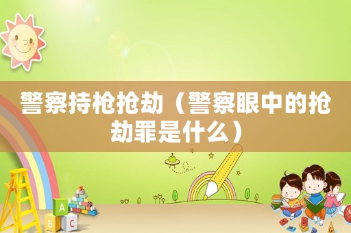 警察持槍搶劫（警察眼中的搶劫罪是什么）
