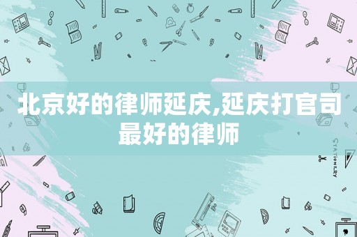 北京好的律師延慶,延慶打官司最好的律師