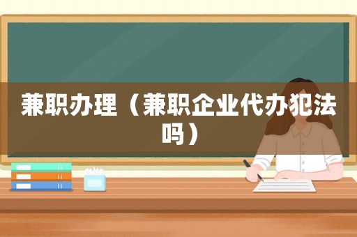 兼職辦理（兼職企業(yè)代辦犯法嗎）