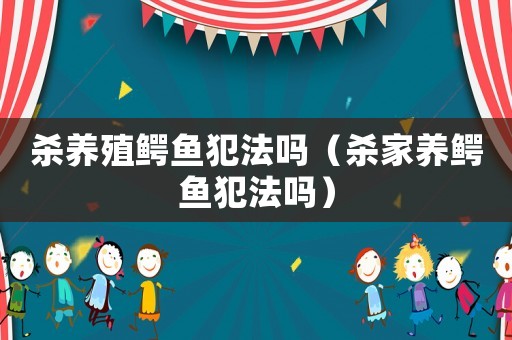 殺養(yǎng)殖鱷魚(yú)犯法嗎（殺家養(yǎng)鱷魚(yú)犯法嗎）