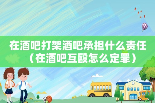 在酒吧打架酒吧承擔(dān)什么責(zé)任（在酒吧互毆怎么定罪）