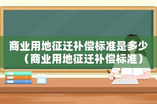 商業(yè)用地征遷補償標準是多少（商業(yè)用地征遷補償標準）