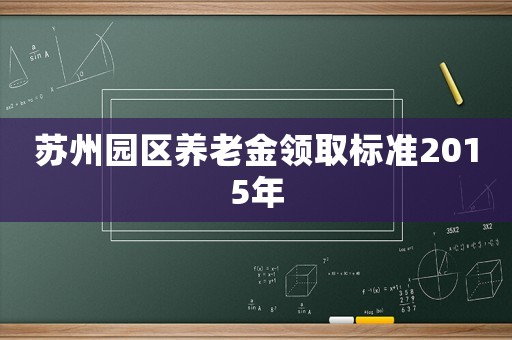 蘇州園區(qū)養(yǎng)老金領(lǐng)取標(biāo)準(zhǔn)2015年