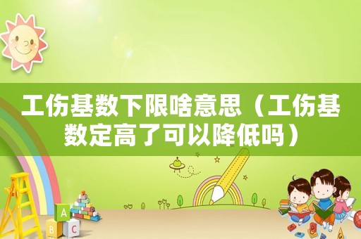 工傷基數(shù)下限啥意思（工傷基數(shù)定高了可以降低嗎）