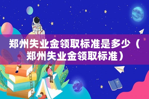 鄭州失業(yè)金領(lǐng)取標(biāo)準(zhǔn)是多少（鄭州失業(yè)金領(lǐng)取標(biāo)準(zhǔn)）