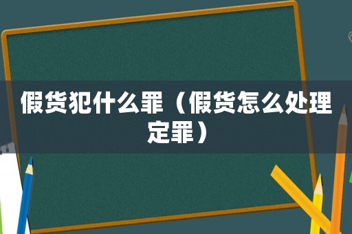 假貨犯什么罪（假貨怎么處理定罪）
