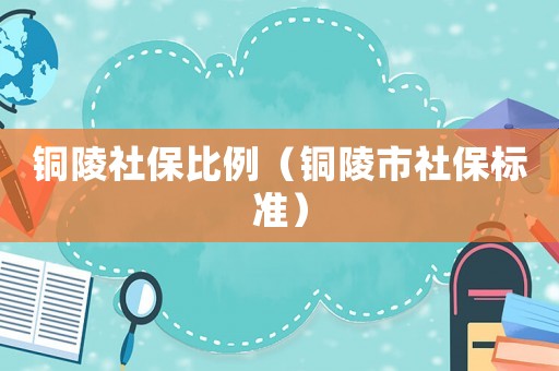 銅陵社保比例（銅陵市社保標(biāo)準(zhǔn)）