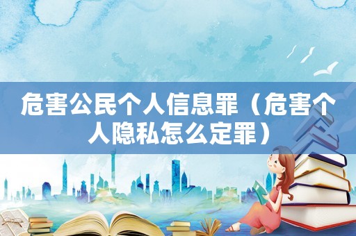 危害公民個人信息罪（危害個人隱私怎么定罪）