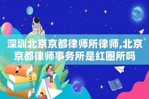 深圳北京京都律師所律師,北京京都律師事務(wù)所是紅圈所嗎