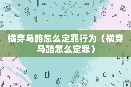 橫穿馬路怎么定罪行為（橫穿馬路怎么定罪）