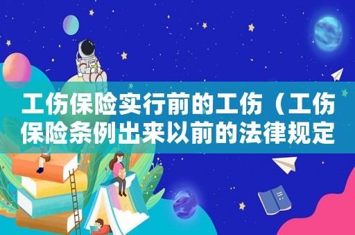 工傷保險(xiǎn)實(shí)行前的工傷（工傷保險(xiǎn)條例出來以前的法律規(guī)定）