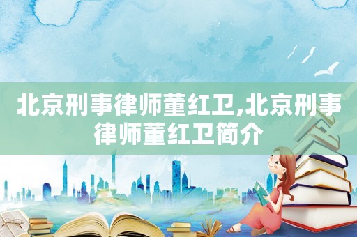 北京刑事律師董紅衛(wèi),北京刑事律師董紅衛(wèi)簡介