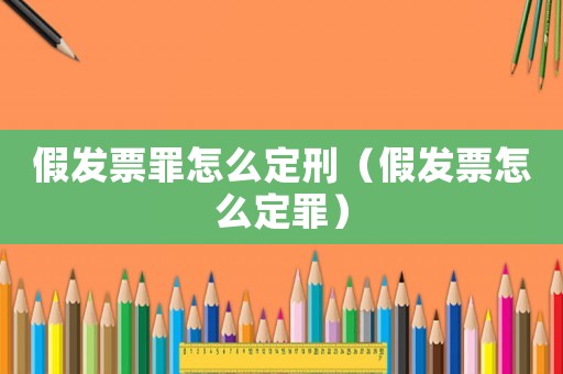 假發(fā)票罪怎么定刑（假發(fā)票怎么定罪）