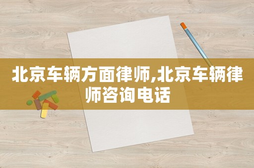 北京車輛方面律師,北京車輛律師咨詢電話